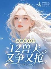 恶雌洗白后，12兽夫又争又抢！